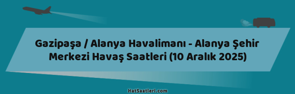 Gazipaşa / Alanya Havalimanı - Alanya Şehir Merkezi Havaş Saatleri (10 Aralık 2025)